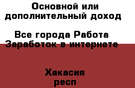 Основной или дополнительный доход - Все города Работа » Заработок в интернете   . Хакасия респ.